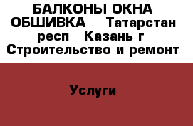 БАЛКОНЫ ОКНА ОБШИВКА  - Татарстан респ., Казань г. Строительство и ремонт » Услуги   